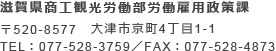 滋賀県商工観光労働部労働雇用政策課 〒520-8577 大津市京町4丁目1-1 TEL:077-528-3759/FAX:077-528-4873